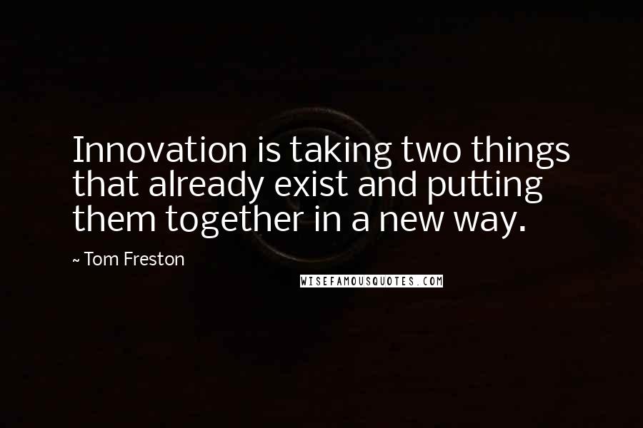 Tom Freston quotes: Innovation is taking two things that already exist and putting them together in a new way.