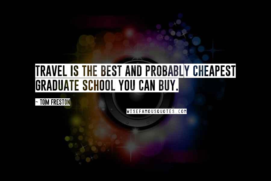 Tom Freston quotes: Travel is the best and probably cheapest graduate school you can buy.