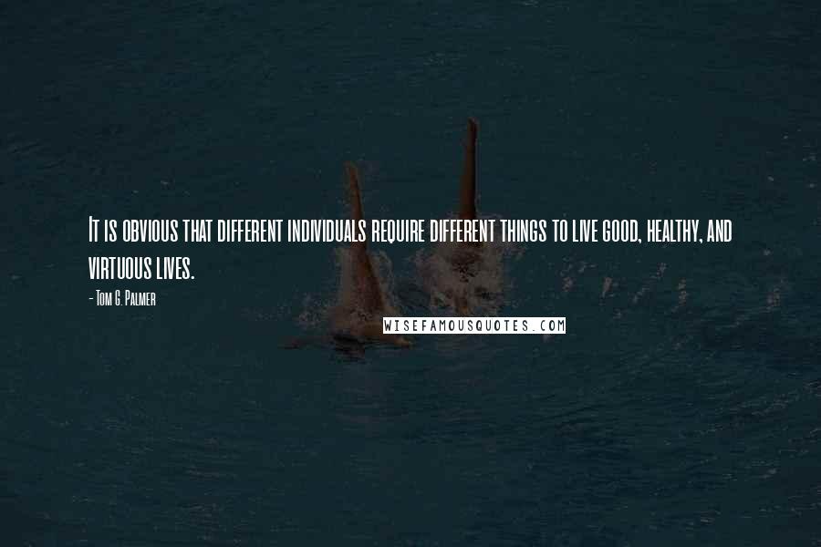Tom G. Palmer quotes: It is obvious that different individuals require different things to live good, healthy, and virtuous lives.
