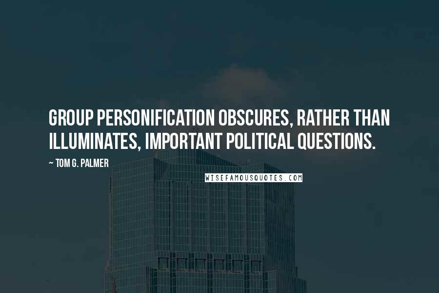 Tom G. Palmer quotes: Group personification obscures, rather than illuminates, important political questions.