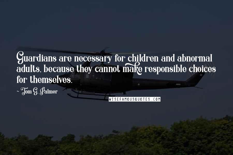 Tom G. Palmer quotes: Guardians are necessary for children and abnormal adults, because they cannot make responsible choices for themselves.