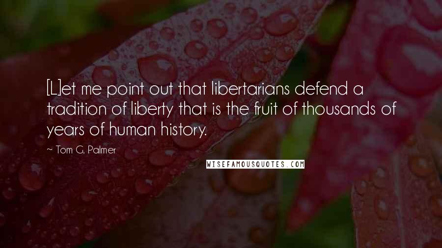 Tom G. Palmer quotes: [L]et me point out that libertarians defend a tradition of liberty that is the fruit of thousands of years of human history.