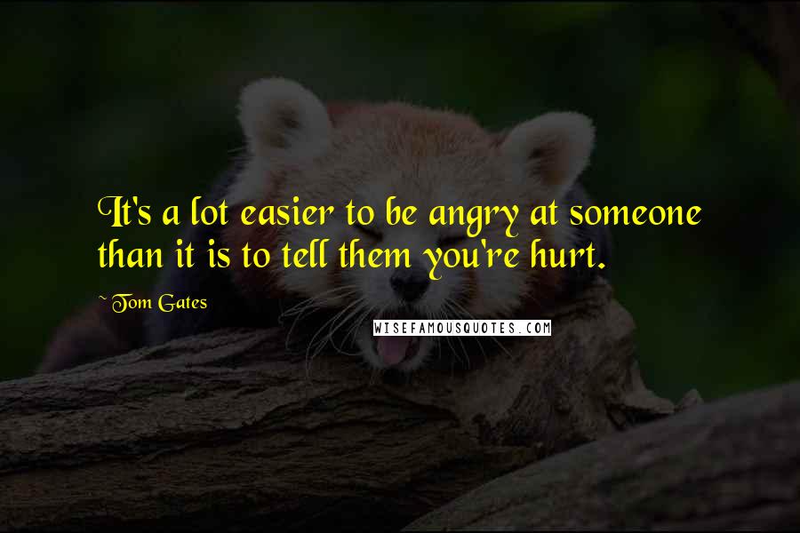 Tom Gates quotes: It's a lot easier to be angry at someone than it is to tell them you're hurt.