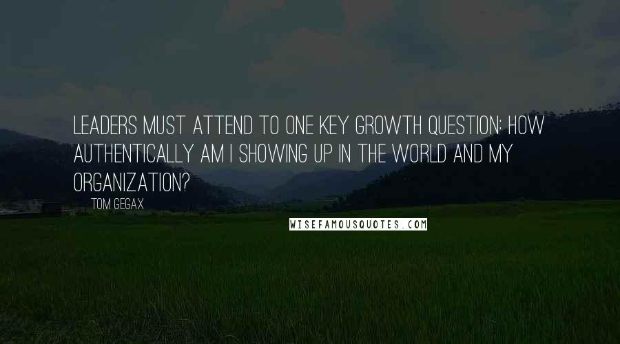 Tom Gegax quotes: Leaders must attend to one key growth question: How authentically am I showing up in the world and my organization?