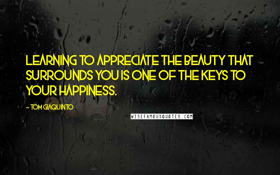 Tom Giaquinto quotes: Learning to appreciate the beauty that surrounds you is one of the keys to your happiness.