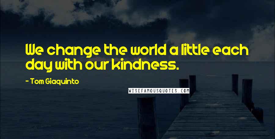 Tom Giaquinto quotes: We change the world a little each day with our kindness.