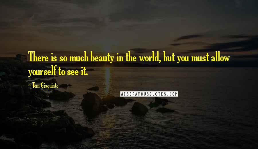 Tom Giaquinto quotes: There is so much beauty in the world, but you must allow yourself to see it.