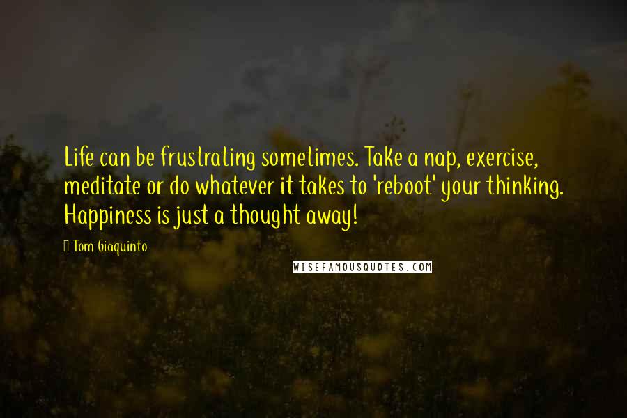 Tom Giaquinto quotes: Life can be frustrating sometimes. Take a nap, exercise, meditate or do whatever it takes to 'reboot' your thinking. Happiness is just a thought away!