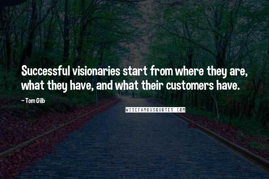 Tom Gilb quotes: Successful visionaries start from where they are, what they have, and what their customers have.