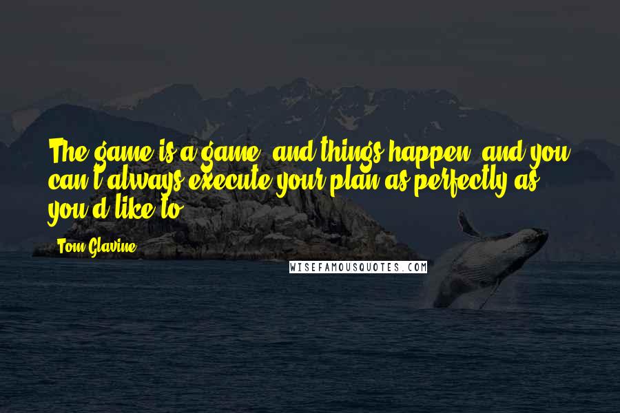 Tom Glavine quotes: The game is a game, and things happen, and you can't always execute your plan as perfectly as you'd like to.