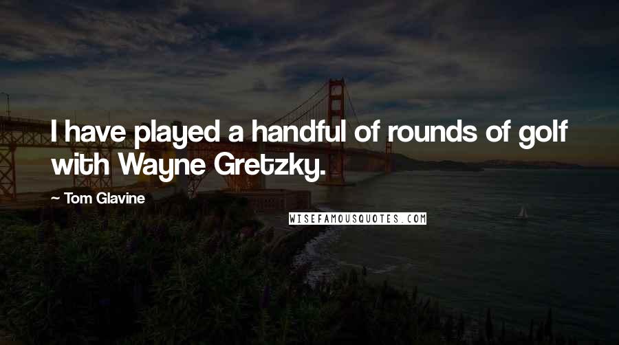 Tom Glavine quotes: I have played a handful of rounds of golf with Wayne Gretzky.