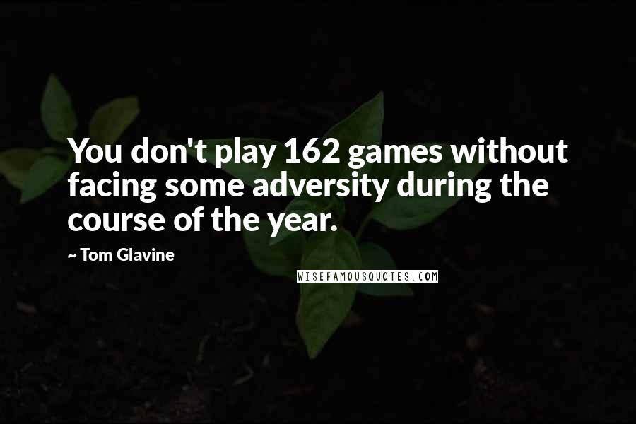 Tom Glavine quotes: You don't play 162 games without facing some adversity during the course of the year.
