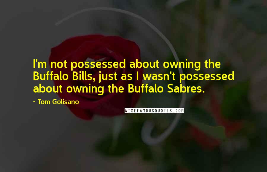 Tom Golisano quotes: I'm not possessed about owning the Buffalo Bills, just as I wasn't possessed about owning the Buffalo Sabres.