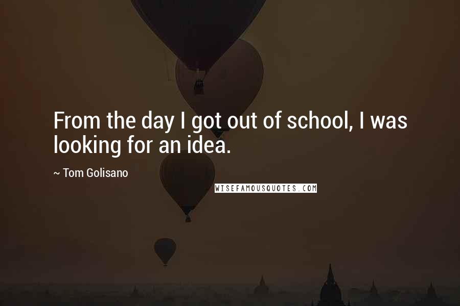 Tom Golisano quotes: From the day I got out of school, I was looking for an idea.