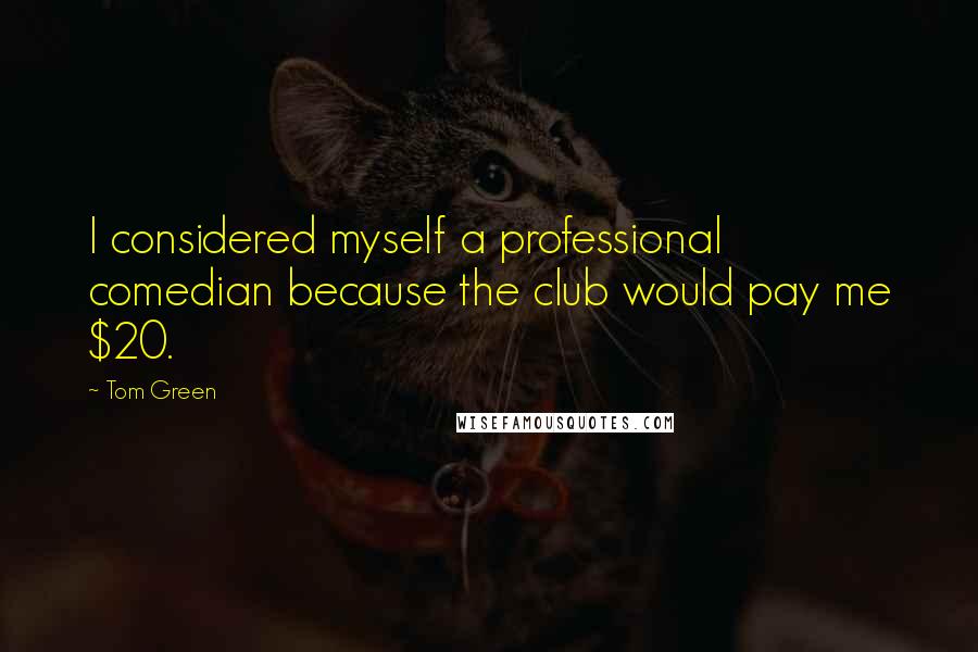 Tom Green quotes: I considered myself a professional comedian because the club would pay me $20.