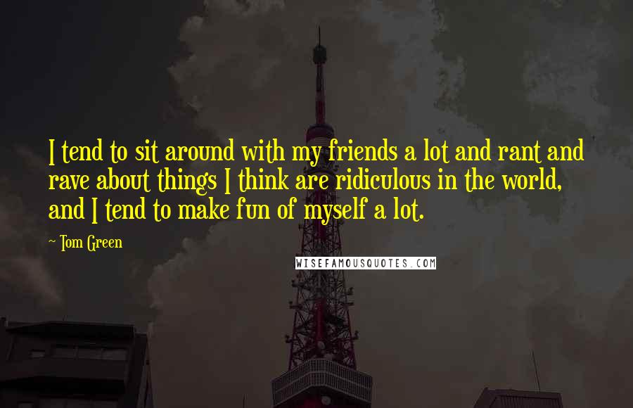 Tom Green quotes: I tend to sit around with my friends a lot and rant and rave about things I think are ridiculous in the world, and I tend to make fun of Tom Green quotes: I tend to sit around with my friends a lot and rant and rave about things I think are ridiculous in the world, and I tend to make fun of