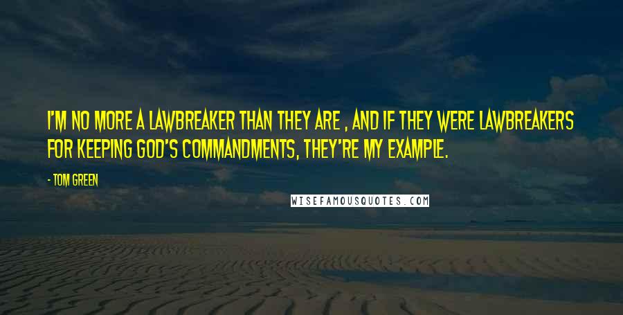 Tom Green quotes: I'm no more a lawbreaker than they are , and if they were lawbreakers for keeping God's commandments, they're my example.