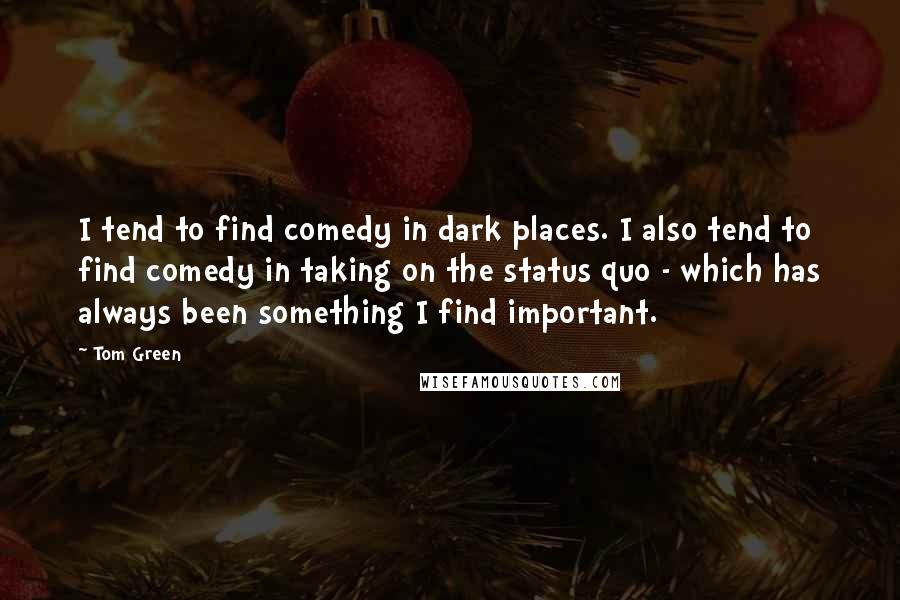 Tom Green quotes: I tend to find comedy in dark places. I also tend to find comedy in taking on the status quo - which has always been something I find important.