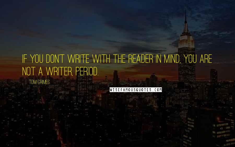 Tom Grimes quotes: If you don't write with the reader in mind, you are not a writer, period.