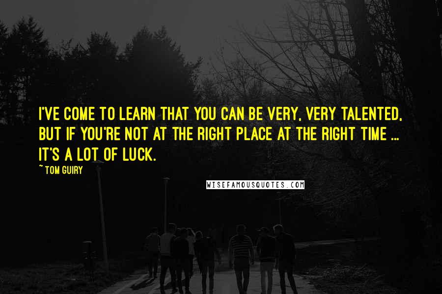 Tom Guiry quotes: I've come to learn that you can be very, very talented, but if you're not at the right place at the right time ... It's a lot of luck.