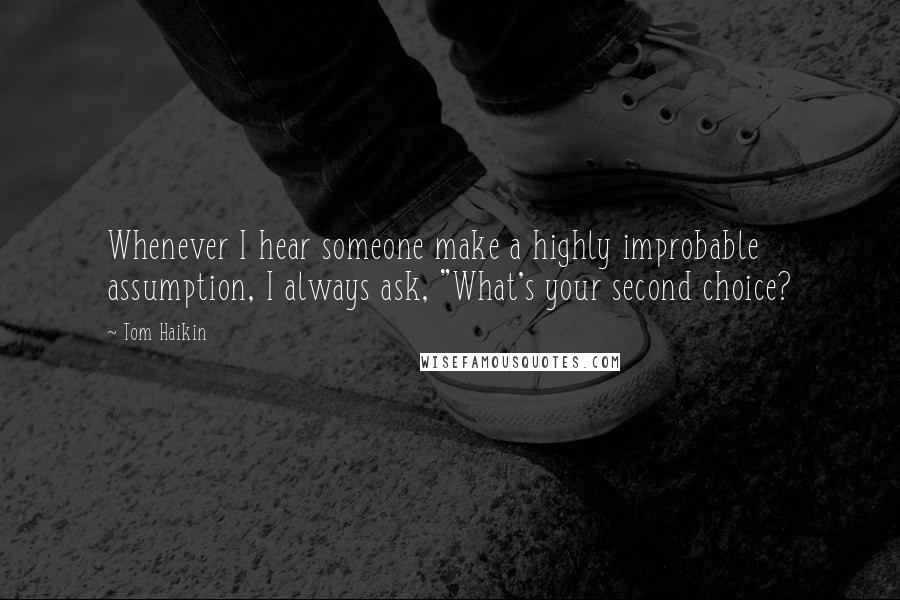 Tom Haikin quotes: Whenever I hear someone make a highly improbable assumption, I always ask, "What's your second choice?