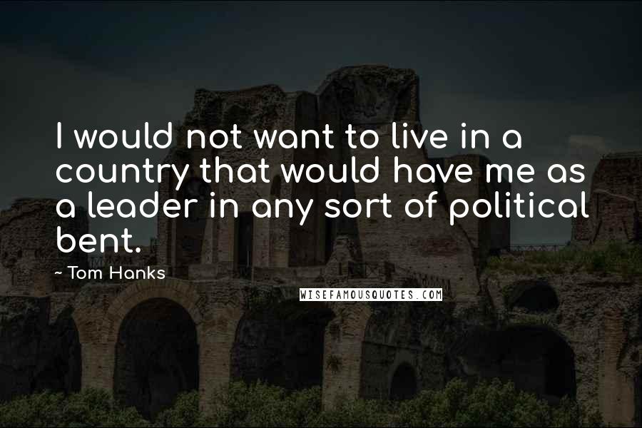 Tom Hanks quotes: I would not want to live in a country that would have me as a leader in any sort of political bent.