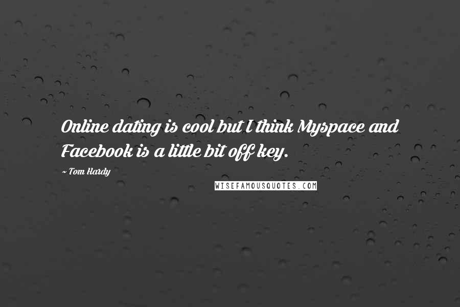 Tom Hardy quotes: Online dating is cool but I think Myspace and Facebook is a little bit off key.