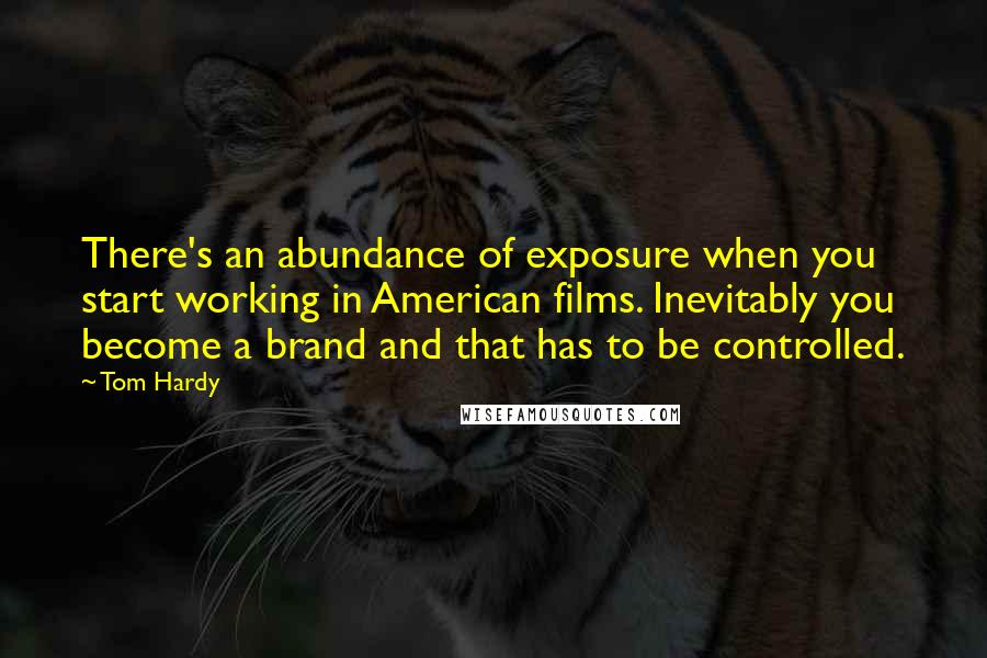 Tom Hardy quotes: There's an abundance of exposure when you start working in American films. Inevitably you become a brand and that has to be controlled. Tom Hardy quotes: There's an abundance of exposure when you start working in American films. Inevitably you become a brand and that has to be controlled.