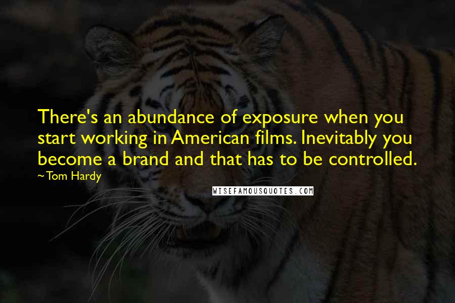 Tom Hardy quotes: There's an abundance of exposure when you start working in American films. Inevitably you become a brand and that has to be controlled.