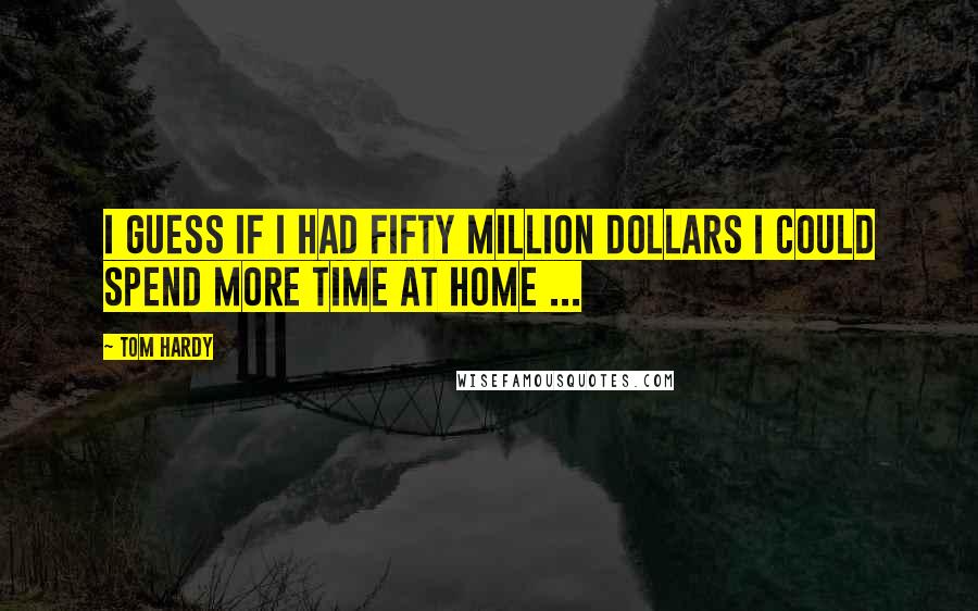 Tom Hardy quotes: I guess if I had fifty million dollars I could spend more time at home ...