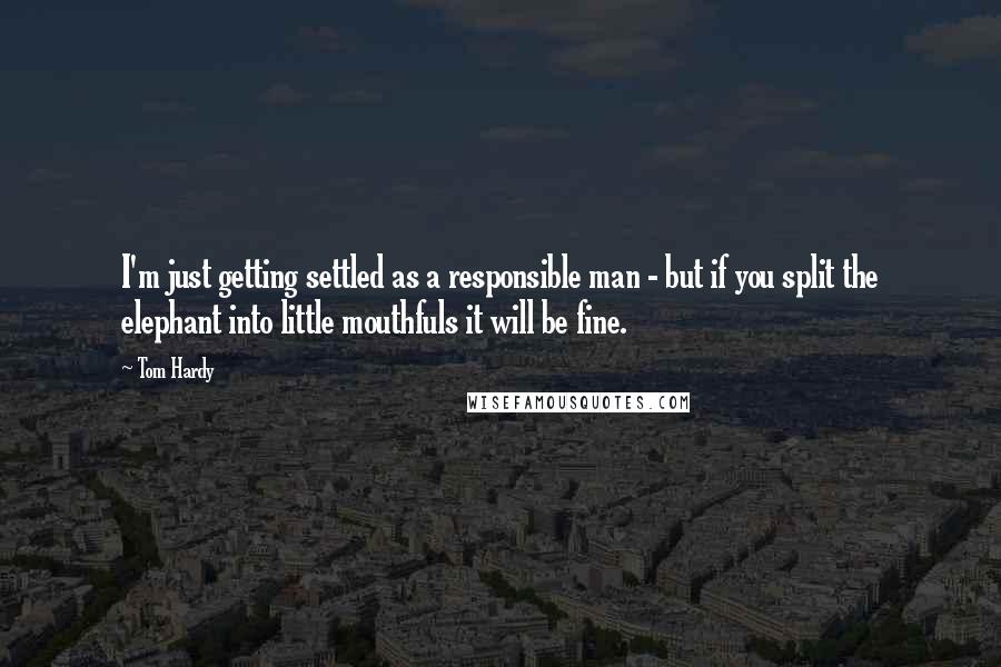 Tom Hardy quotes: I'm just getting settled as a responsible man - but if you split the elephant into little mouthfuls it will be fine.