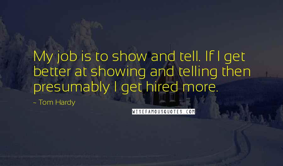 Tom Hardy quotes: My job is to show and tell. If I get better at showing and telling then presumably I get hired more. Tom Hardy quotes: My job is to show and tell. If I get better at showing and telling then presumably I get hired more.