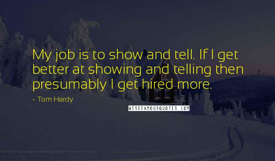 Tom Hardy quotes: My job is to show and tell. If I get better at showing and telling then presumably I get hired more.