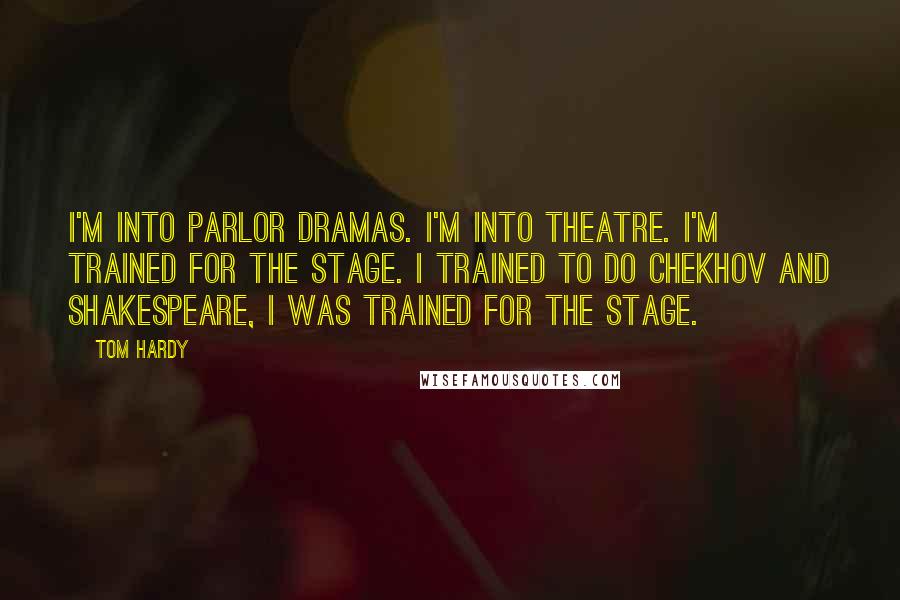 Tom Hardy quotes: I'm into parlor dramas. I'm into theatre. I'm trained for the stage. I trained to do Chekhov and Shakespeare, I was trained for the stage. Tom Hardy quotes: I'm into parlor dramas. I'm into theatre. I'm trained for the stage. I trained to do Chekhov and Shakespeare, I was trained for the stage.