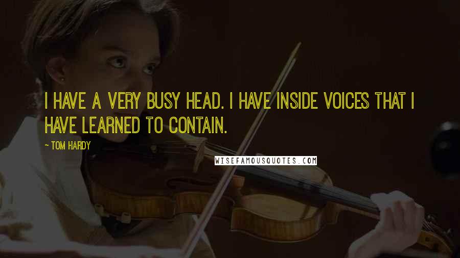 Tom Hardy quotes: I have a very busy head. I have inside voices that I have learned to contain.