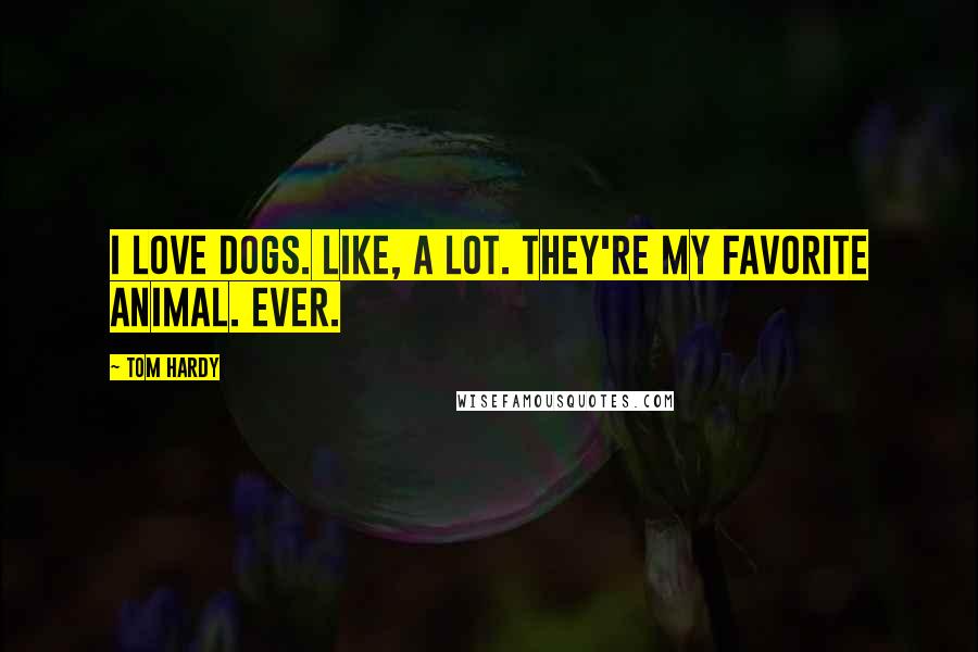 Tom Hardy quotes: I love dogs. Like, A LOT. They're my favorite animal. Ever.