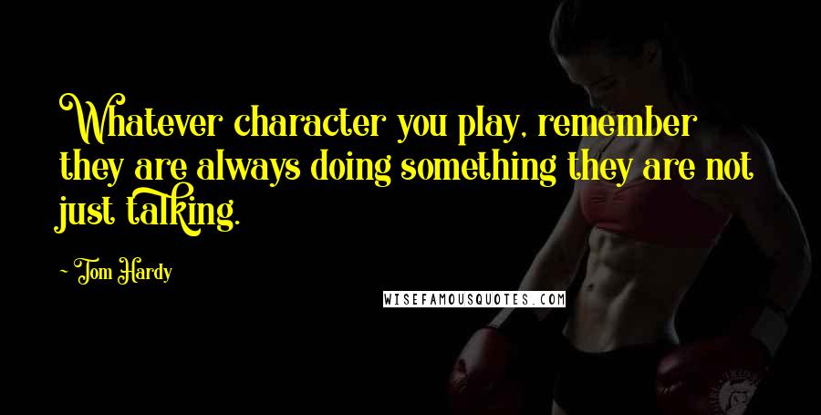 Tom Hardy quotes: Whatever character you play, remember they are always doing something they are not just talking.