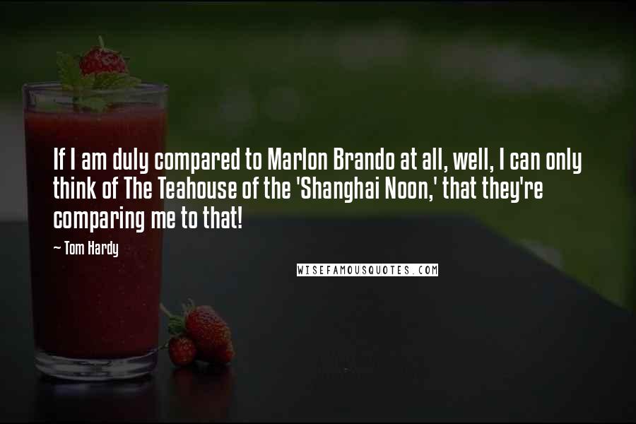 Tom Hardy quotes: If I am duly compared to Marlon Brando at all, well, I can only think of The Teahouse of the 'Shanghai Noon,' that they're comparing me to that! Tom Hardy quotes: If I am duly compared to Marlon Brando at all, well, I can only think of The Teahouse of the 'Shanghai Noon,' that they're comparing me to that!