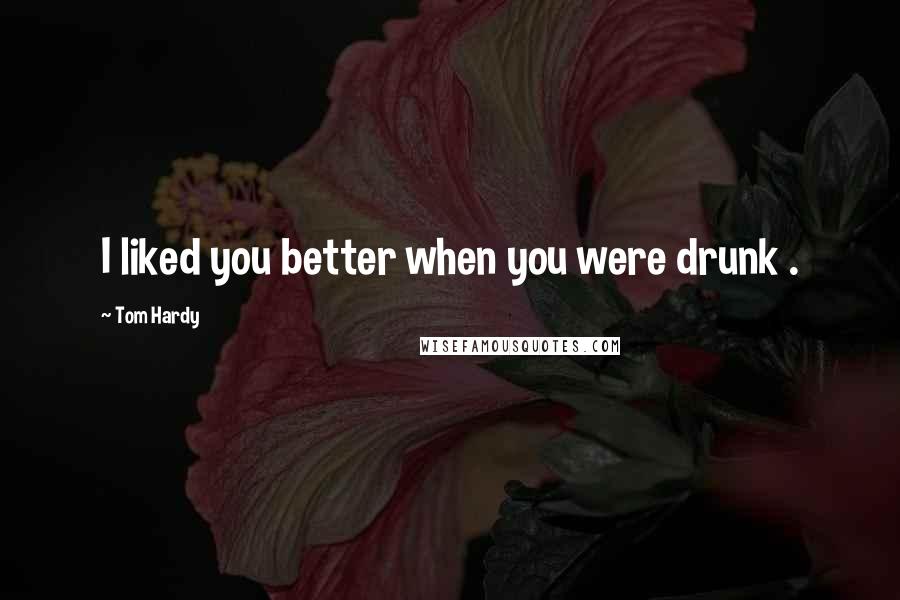 Tom Hardy quotes: I liked you better when you were drunk .