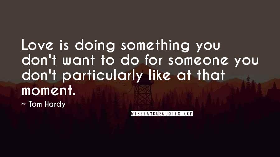 Tom Hardy quotes: Love is doing something you don't want to do for someone you don't particularly like at that moment.