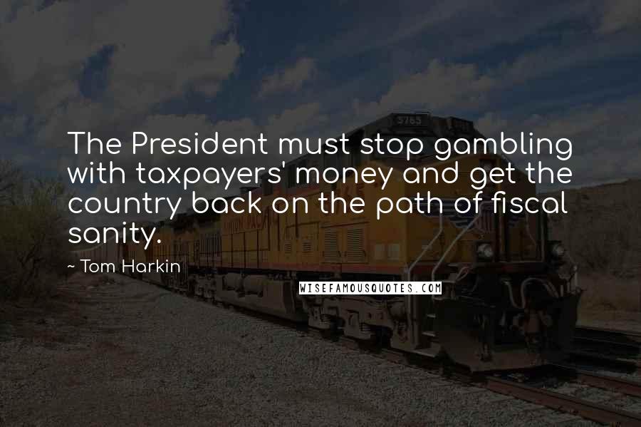 Tom Harkin quotes: The President must stop gambling with taxpayers' money and get the country back on the path of fiscal sanity. Tom Harkin quotes: The President must stop gambling with taxpayers' money and get the country back on the path of fiscal sanity.