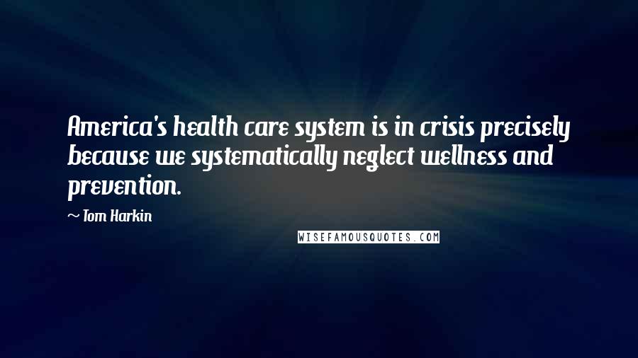 Tom Harkin quotes: America's health care system is in crisis precisely because we systematically neglect wellness and prevention. Tom Harkin quotes: America's health care system is in crisis precisely because we systematically neglect wellness and prevention.