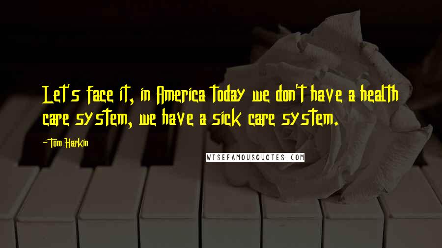 Tom Harkin quotes: Let's face it, in America today we don't have a health care system, we have a sick care system.