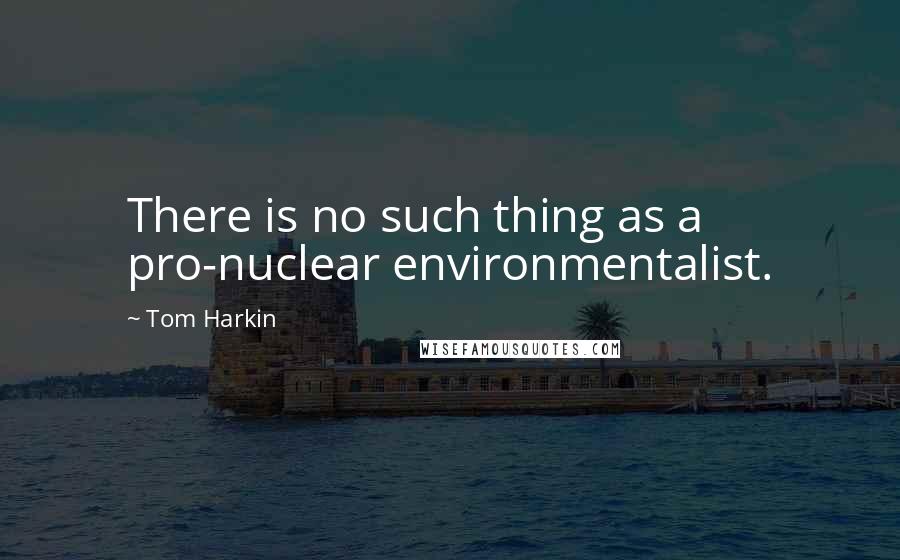 Tom Harkin quotes: There is no such thing as a pro-nuclear environmentalist.