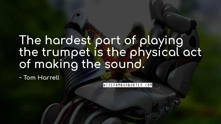 Tom Harrell quotes: The hardest part of playing the trumpet is the physical act of making the sound.