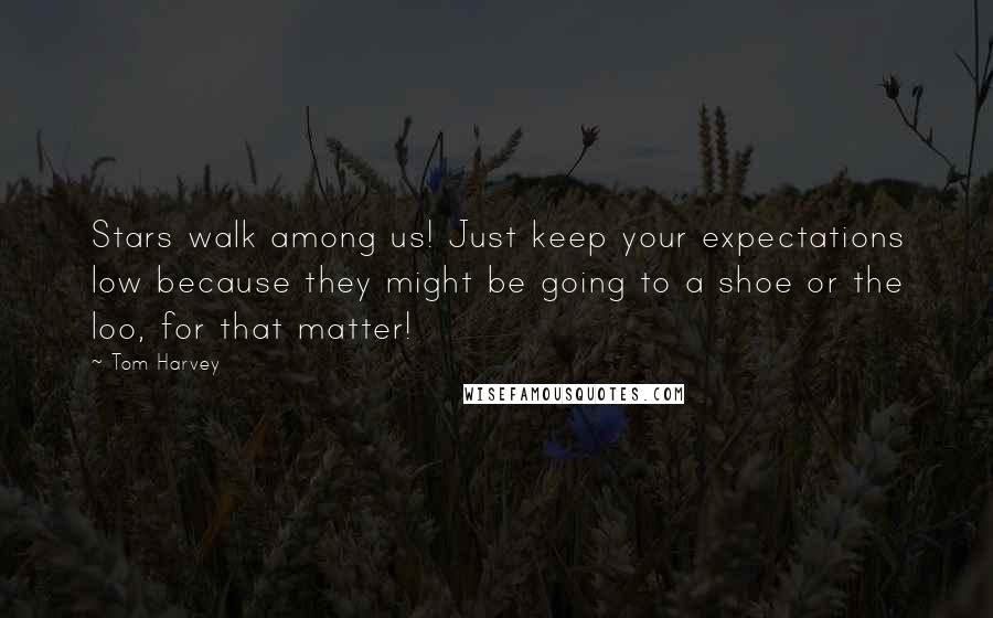 Tom Harvey quotes: Stars walk among us! Just keep your expectations low because they might be going to a shoe or the loo, for that matter!