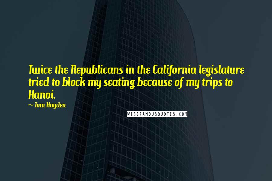 Tom Hayden quotes: Twice the Republicans in the California legislature tried to block my seating because of my trips to Hanoi. Tom Hayden quotes: Twice the Republicans in the California legislature tried to block my seating because of my trips to Hanoi.