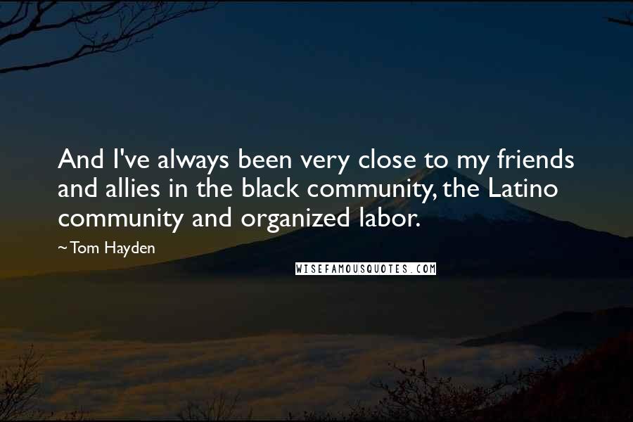 Tom Hayden quotes: And I've always been very close to my friends and allies in the black community, the Latino community and organized labor. Tom Hayden quotes: And I've always been very close to my friends and allies in the black community, the Latino community and organized labor.