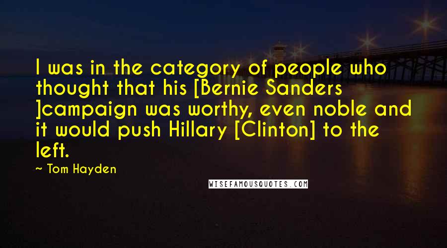 Tom Hayden quotes: I was in the category of people who thought that his [Bernie Sanders ]campaign was worthy, even noble and it would push Hillary [Clinton] to the left.