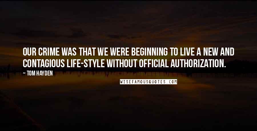 Tom Hayden quotes: Our crime was that we were beginning to live a new and contagious life-style without official authorization. Tom Hayden quotes: Our crime was that we were beginning to live a new and contagious life-style without official authorization.